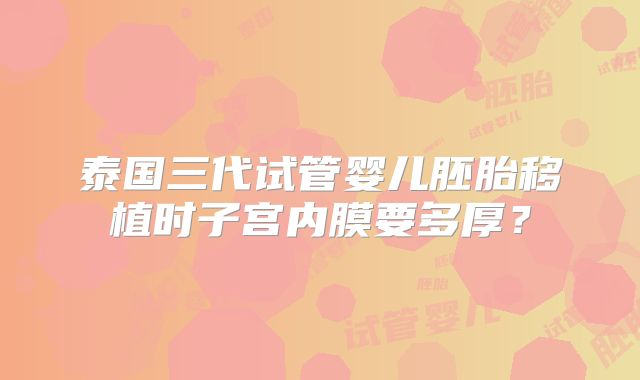 泰国三代试管婴儿胚胎移植时子宫内膜要多厚？