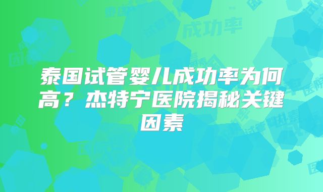泰国试管婴儿成功率为何高？杰特宁医院揭秘关键因素