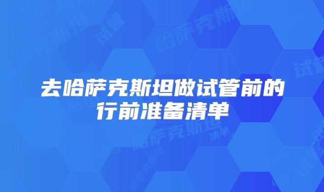 去哈萨克斯坦做试管前的行前准备清单