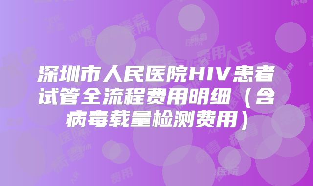 深圳市人民医院HIV患者试管全流程费用明细(含病毒载量检测费用)