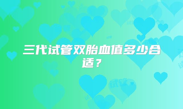 三代试管双胎血值多少合适?