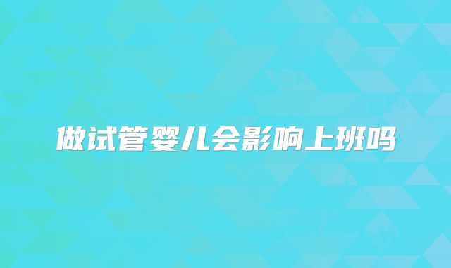做试管婴儿会影响上班吗