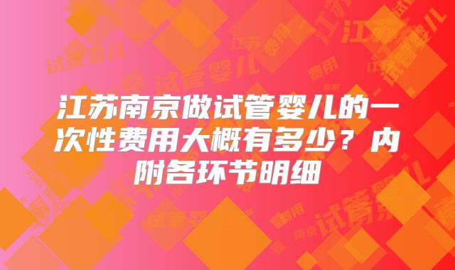 江苏南京做试管婴儿的一次性费用大概有多少？内附各环节明细