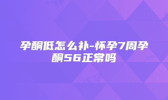 孕酮低怎么补-怀孕7周孕酮56正常吗