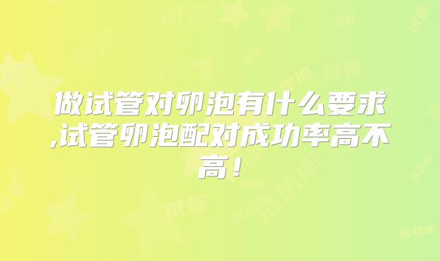 做试管对卵泡有什么要求,试管卵泡配对成功率高不高!