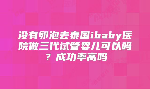 没有卵泡去泰国ibaby医院做三代试管婴儿可以吗?成功率高吗