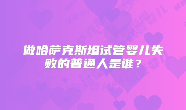 做哈萨克斯坦试管婴儿失败的普通人是谁？