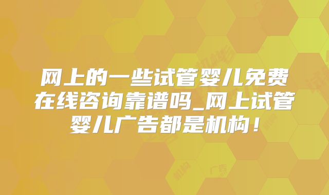 网上的一些试管婴儿免费在线咨询靠谱吗_网上试管婴儿广告都是机构!