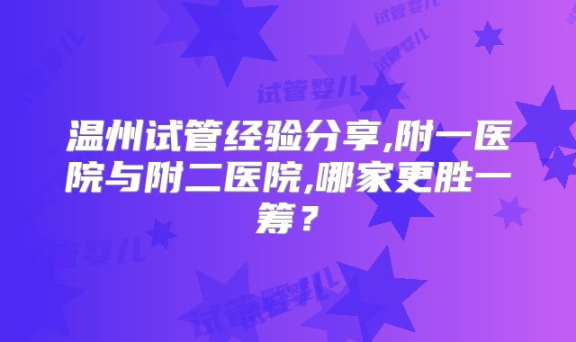 温州试管经验分享,附一医院与附二医院,哪家更胜一筹?