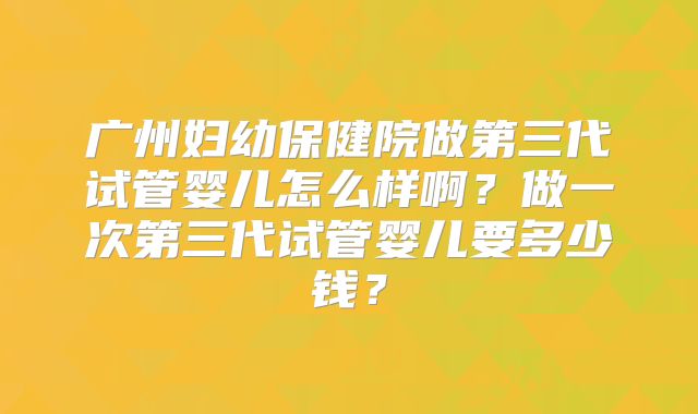 广州妇幼保健院做第三代试管婴儿怎么样啊？做一次第三代试管婴儿要多少钱？