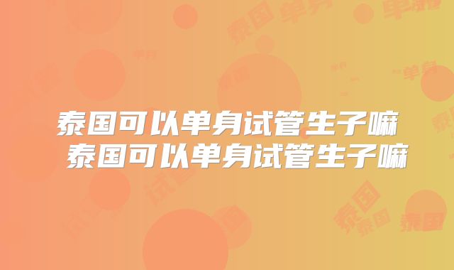 泰国可以单身试管生子嘛 泰国可以单身试管生子嘛