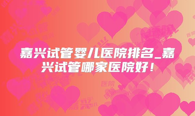 嘉兴试管婴儿医院排名_嘉兴试管哪家医院好！