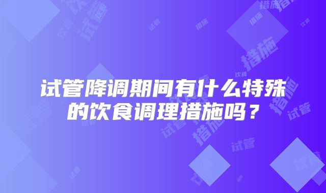 试管降调期间有什么特殊的饮食调理措施吗？
