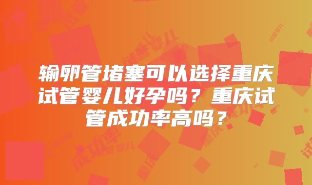 输卵管堵塞可以选择重庆试管婴儿好孕吗？重庆试管成功率高吗？