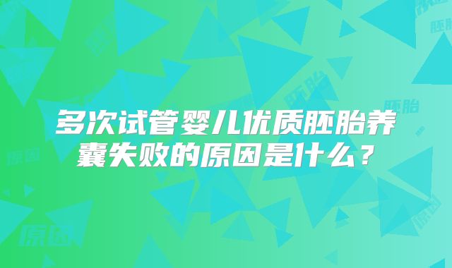 多次试管婴儿优质胚胎养囊失败的原因是什么？