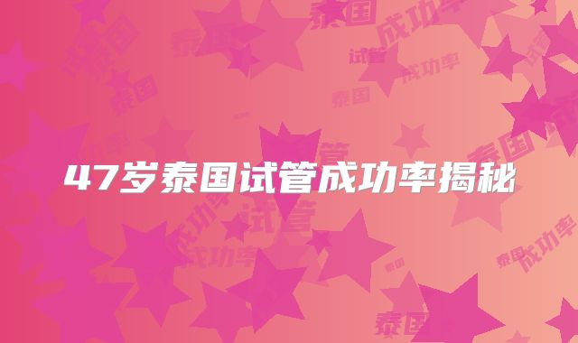 47岁泰国试管成功率揭秘