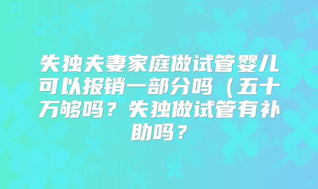 失独夫妻家庭做试管婴儿可以报销一部分吗(五十万够吗?失独做试管有补助吗?