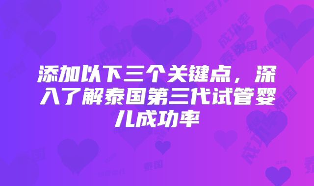 添加以下三个关键点，深入了解泰国第三代试管婴儿成功率