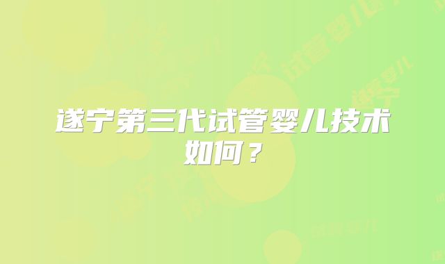 遂宁第三代试管婴儿技术如何?