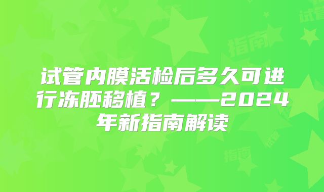 试管内膜活检后多久可进行冻胚移植?——2024年新指南解读