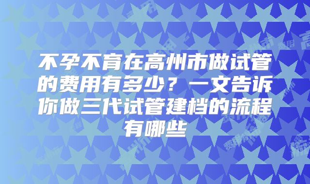 不孕不育在高州市做试管的费用有多少？一文告诉你做三代试管建档的流程有哪些