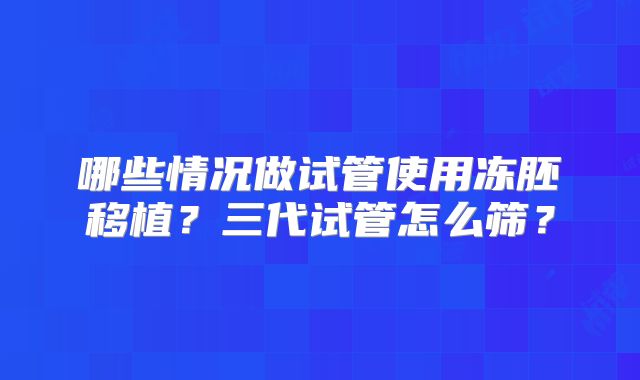 哪些情况做试管使用冻胚移植？三代试管怎么筛？