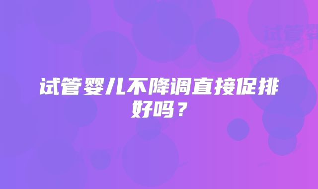 试管婴儿不降调直接促排好吗？