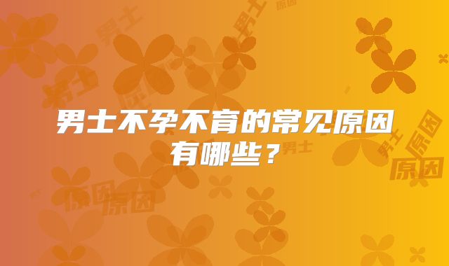 男士不孕不育的常见原因有哪些？