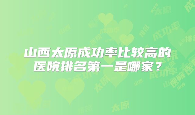 山西太原成功率比较高的医院排名第一是哪家?