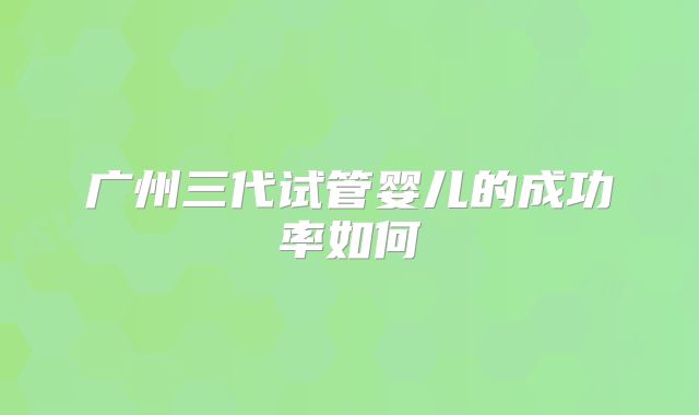 广州三代试管婴儿的成功率如何