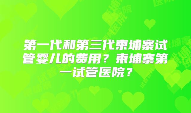 第一代和第三代柬埔寨试管婴儿的费用？柬埔寨第一试管医院？