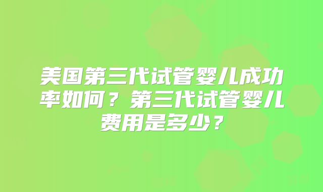 美国第三代试管婴儿成功率如何?第三代试管婴儿费用是多少?