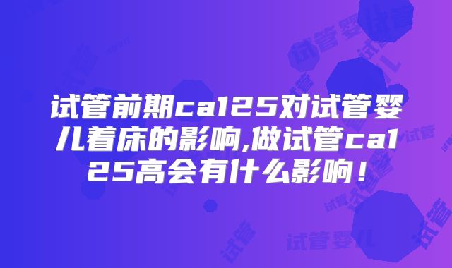 试管前期ca125对试管婴儿着床的影响,做试管ca125高会有什么影响!