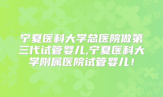 宁夏医科大学总医院做第三代试管婴儿,宁夏医科大学附属医院试管婴儿!