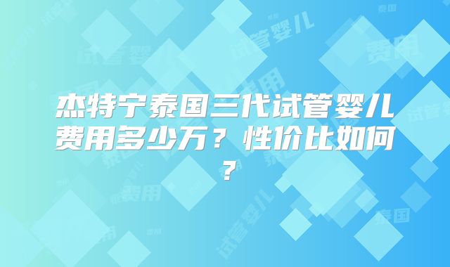 杰特宁泰国三代试管婴儿费用多少万?性价比如何?
