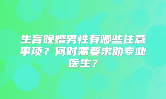 生育晚婚男性有哪些注意事项？何时需要求助专业医生？