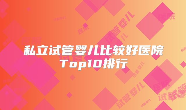 私立试管婴儿比较好医院Top10排行