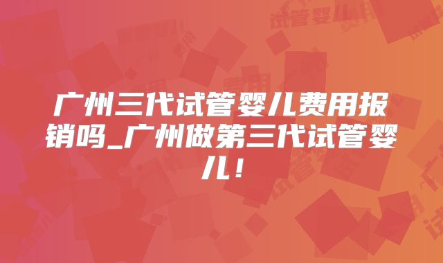 广州三代试管婴儿费用报销吗_广州做第三代试管婴儿！