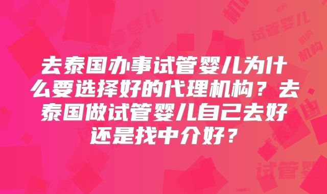 去泰国办事试管婴儿为什么要选择好的代理机构？去泰国做试管婴儿自己去好还是找中介好？