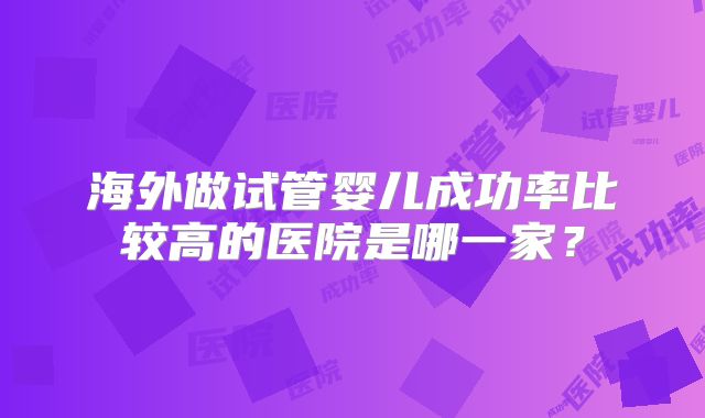海外做试管婴儿成功率比较高的医院是哪一家?