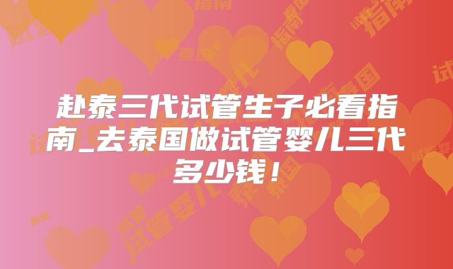 赴泰三代试管生子必看指南_去泰国做试管婴儿三代多少钱!