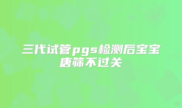 三代试管pgs检测后宝宝唐筛不过关