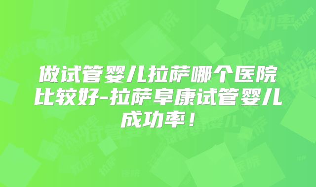 做试管婴儿拉萨哪个医院比较好-拉萨阜康试管婴儿成功率!