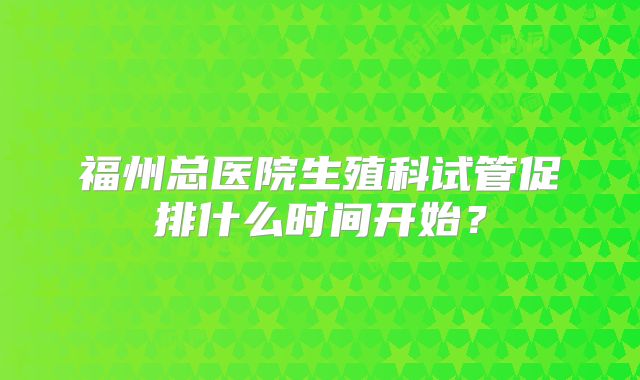 福州总医院生殖科试管促排什么时间开始?