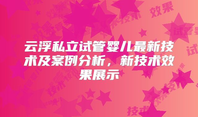 云浮私立试管婴儿最新技术及案例分析，新技术效果展示
