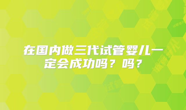 在国内做三代试管婴儿一定会成功吗？吗？