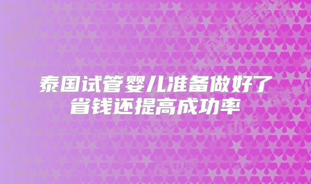泰国试管婴儿准备做好了省钱还提高成功率