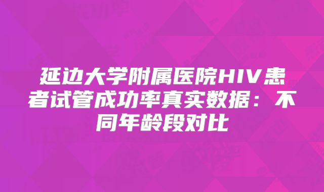 延边大学附属医院HIV患者试管成功率真实数据:不同年龄段对比