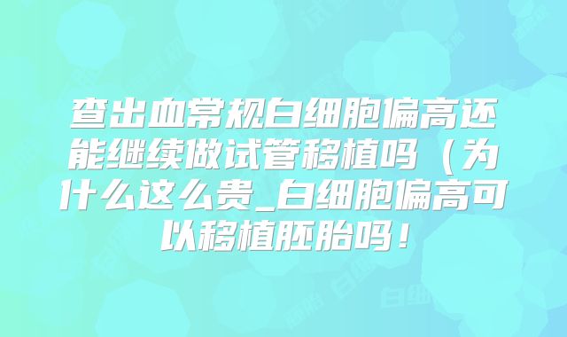 查出血常规白细胞偏高还能继续做试管移植吗（为什么这么贵_白细胞偏高可以移植胚胎吗！
