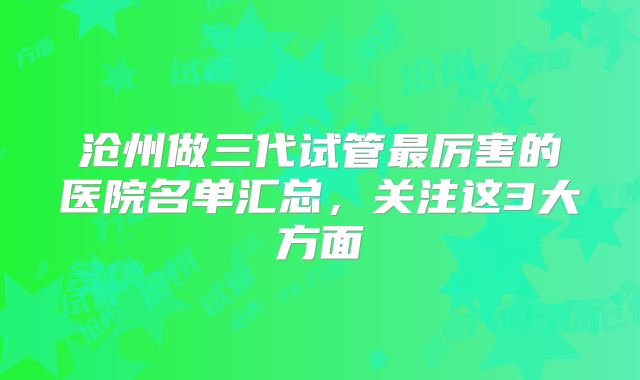 沧州做三代试管最厉害的医院名单汇总,关注这3大方面